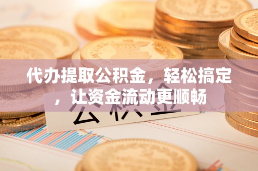 罗甸代办提取公积金，轻松搞定，让资金流动更顺畅