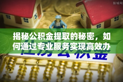 罗甸揭秘公积金提取的秘密，如何通过专业服务实现高效办理？
