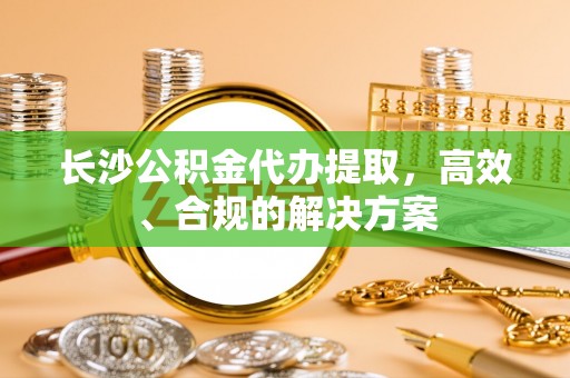 罗甸长沙公积金代办提取，高效、合规的解决方案