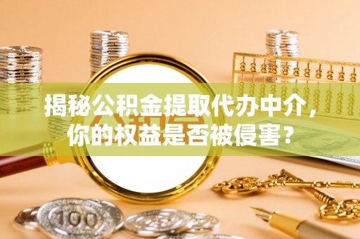 罗甸揭秘公积金提取代办中介，你的权益是否被侵害？