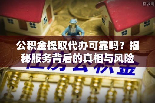 罗甸公积金提取代办可靠吗？揭秘服务背后的真相与风险