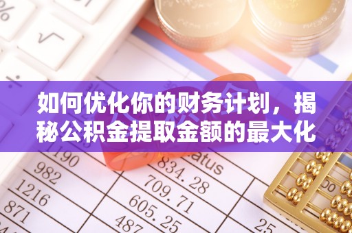 罗甸如何优化你的财务计划，揭秘公积金提取金额的最大化策略