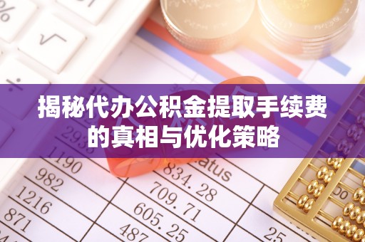 罗甸揭秘代办公积金提取手续费的真相与优化策略