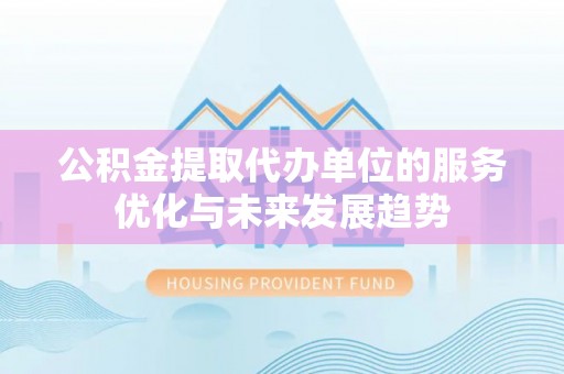 罗甸公积金提取代办单位的服务优化与未来发展趋势