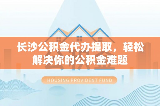 罗甸长沙公积金代办提取，轻松解决你的公积金难题