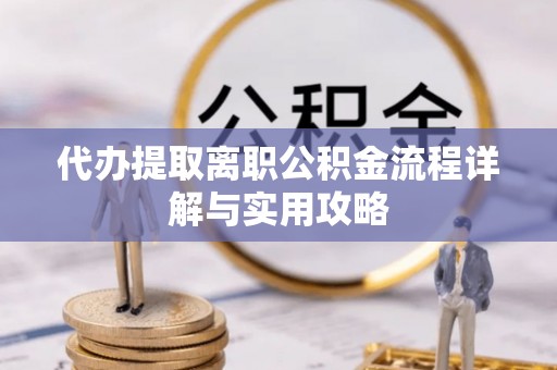 罗甸代办提取离职公积金流程详解与实用攻略