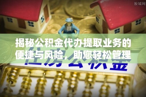 罗甸揭秘公积金代办提取业务的便捷与风险，助您轻松管理财务