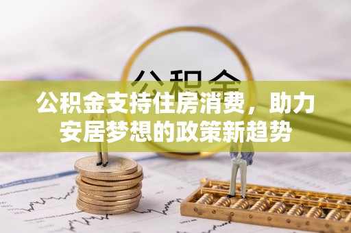 罗甸公积金支持住房消费，助力安居梦想的政策新趋势