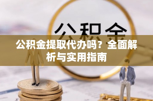 罗甸公积金提取代办吗？全面解析与实用指南