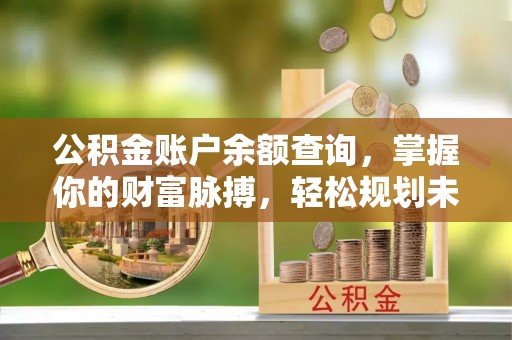 罗甸公积金账户余额查询，掌握你的财富脉搏，轻松规划未来