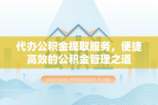 罗甸代办公积金提取服务，便捷高效的公积金管理之道