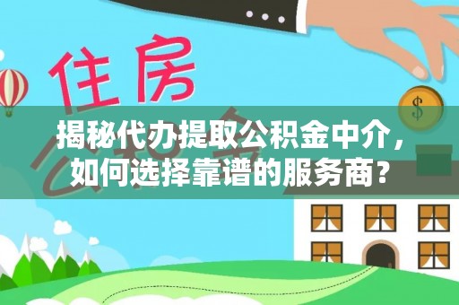 罗甸揭秘代办提取公积金中介，如何选择靠谱的服务商？