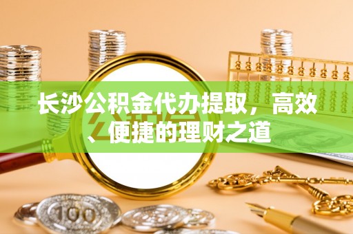 罗甸长沙公积金代办提取，高效、便捷的理财之道