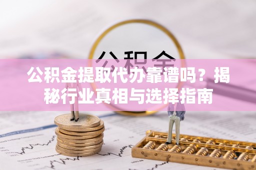 罗甸公积金提取代办靠谱吗？揭秘行业真相与选择指南