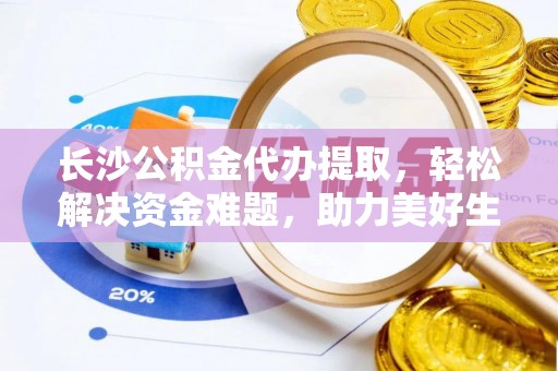 罗甸长沙公积金代办提取，轻松解决资金难题，助力美好生活