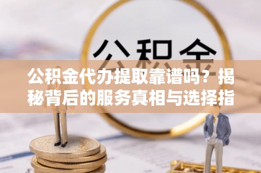 罗甸公积金代办提取靠谱吗？揭秘背后的服务真相与选择指南
