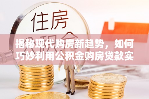 罗甸揭秘现代购房新趋势，如何巧妙利用公积金购房贷款实现梦想家园