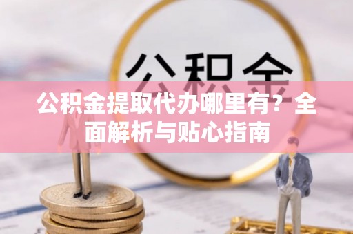 罗甸公积金提取代办哪里有？全面解析与贴心指南