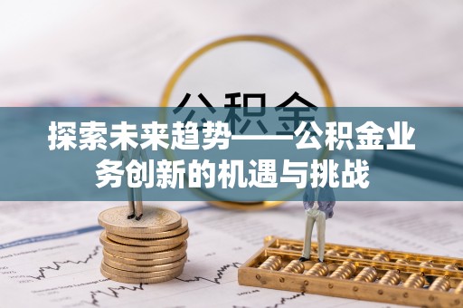 罗甸探索未来趋势——公积金业务创新的机遇与挑战