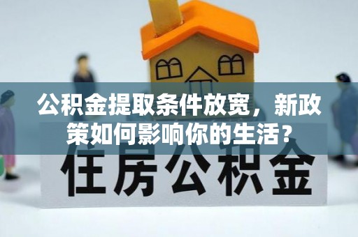 罗甸公积金提取条件放宽，新政策如何影响你的生活？
