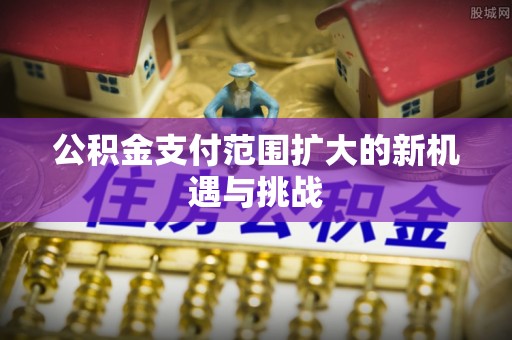 罗甸公积金支付范围扩大的新机遇与挑战