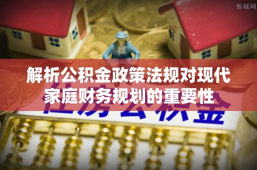 罗甸解析公积金政策法规对现代家庭财务规划的重要性