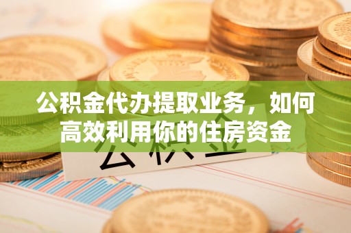 罗甸公积金代办提取业务，如何高效利用你的住房资金