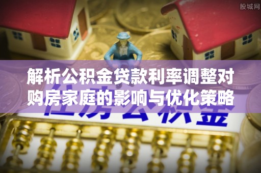 罗甸解析公积金贷款利率调整对购房家庭的影响与优化策略