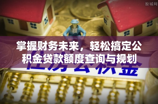 罗甸掌握财务未来，轻松搞定公积金贷款额度查询与规划