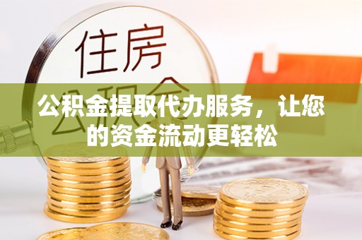 罗甸公积金提取代办服务，让您的资金流动更轻松
