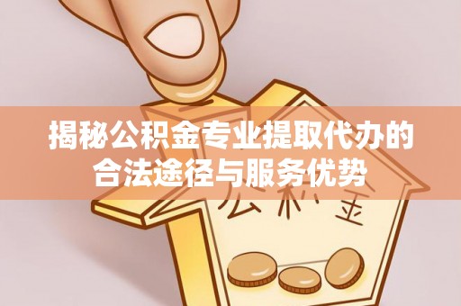 罗甸揭秘公积金专业提取代办的合法途径与服务优势