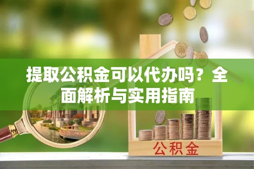 罗甸提取公积金可以代办吗？全面解析与实用指南