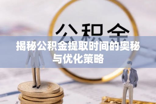 罗甸揭秘公积金提取时间的奥秘与优化策略