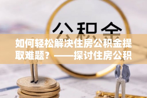 罗甸如何轻松解决住房公积金提取难题？——探讨住房公积金提取代办服务