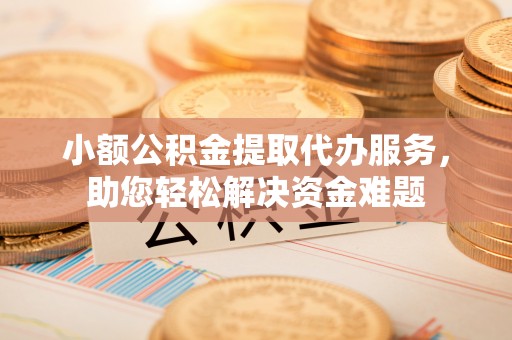 罗甸小额公积金提取代办服务，助您轻松解决资金难题