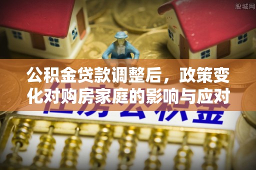 罗甸公积金贷款调整后，政策变化对购房家庭的影响与应对策略