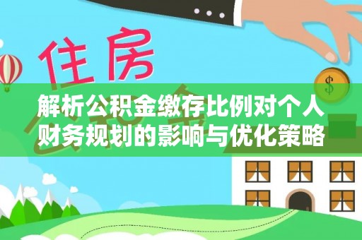 罗甸解析公积金缴存比例对个人财务规划的影响与优化策略