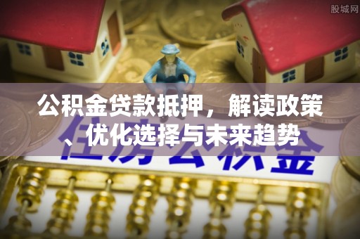罗甸公积金贷款抵押，解读政策、优化选择与未来趋势