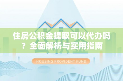 罗甸住房公积金提取可以代办吗？全面解析与实用指南
