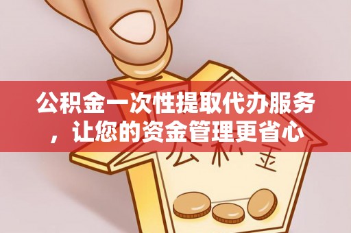 罗甸公积金一次性提取代办服务，让您的资金管理更省心