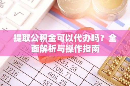 罗甸提取公积金可以代办吗？全面解析与操作指南