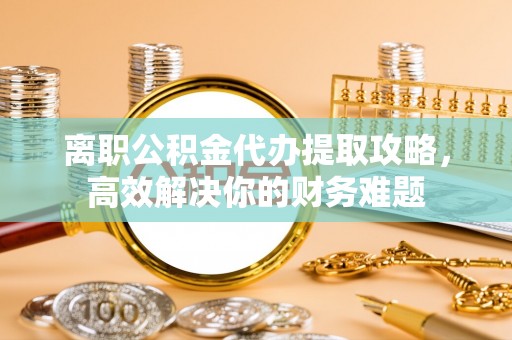 罗甸离职公积金代办提取攻略，高效解决你的财务难题