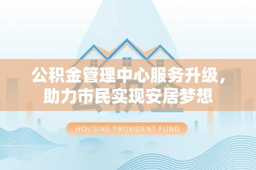罗甸公积金管理中心服务升级，助力市民实现安居梦想