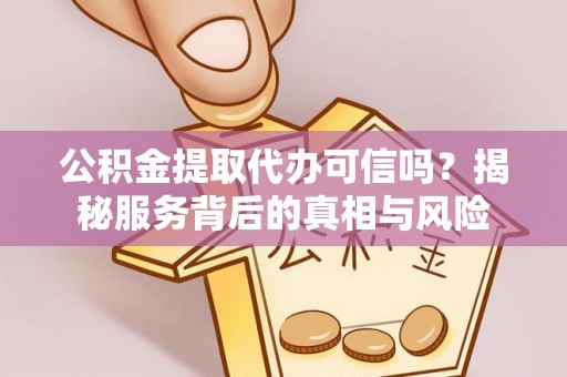 罗甸公积金提取代办可信吗？揭秘服务背后的真相与风险