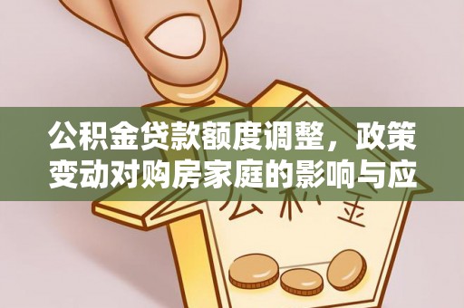 罗甸公积金贷款额度调整，政策变动对购房家庭的影响与应对策略