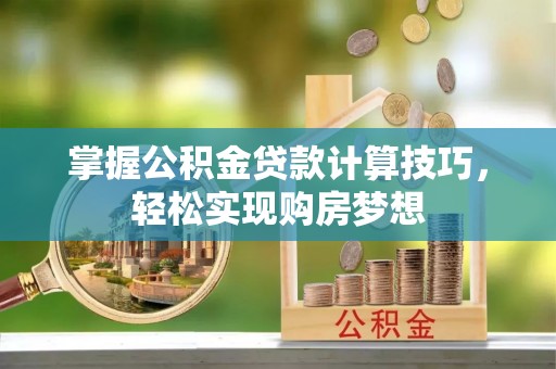 罗甸掌握公积金贷款计算技巧，轻松实现购房梦想