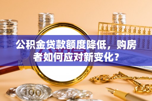 罗甸公积金贷款额度降低，购房者如何应对新变化？