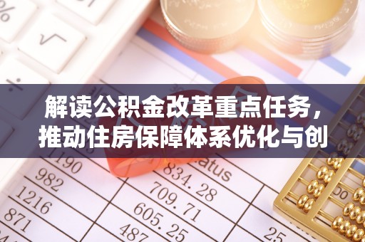 罗甸解读公积金改革重点任务，推动住房保障体系优化与创新