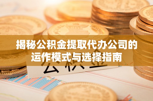 罗甸揭秘公积金提取代办公司的运作模式与选择指南