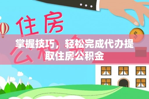 罗甸掌握技巧，轻松完成代办提取住房公积金